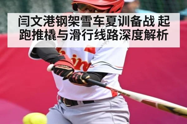 闫文港钢架雪车夏训备战 起跑推橇与滑行线路深度解析