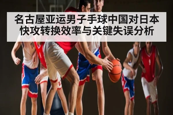 名古屋亚运男子手球中国对日本快攻转换效率与关键失误分析