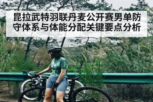 昆拉武特羽联丹麦公开赛男单防守体系与体能分配关键要点分析