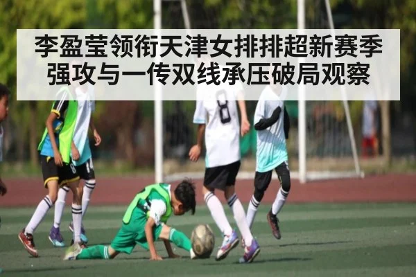 李盈莹领衔天津女排排超新赛季强攻与一传双线承压破局观察