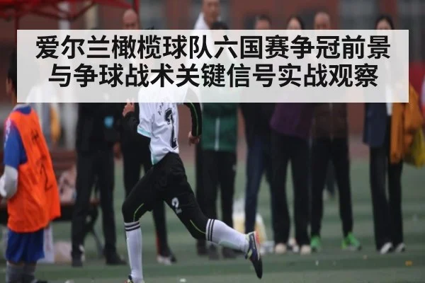 爱尔兰橄榄球队六国赛争冠前景与争球战术关键信号实战观察