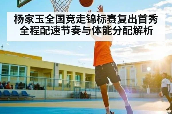 杨家玉全国竞走锦标赛复出首秀全程配速节奏与体能分配解析