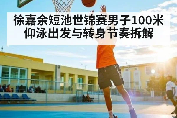 徐嘉余短池世锦赛男子100米仰泳出发与转身节奏拆解